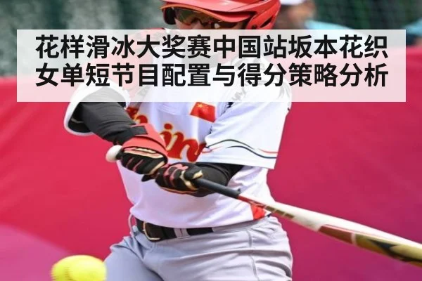 花样滑冰大奖赛中国站坂本花织女单短节目配置与得分策略分析（kaiyun）
